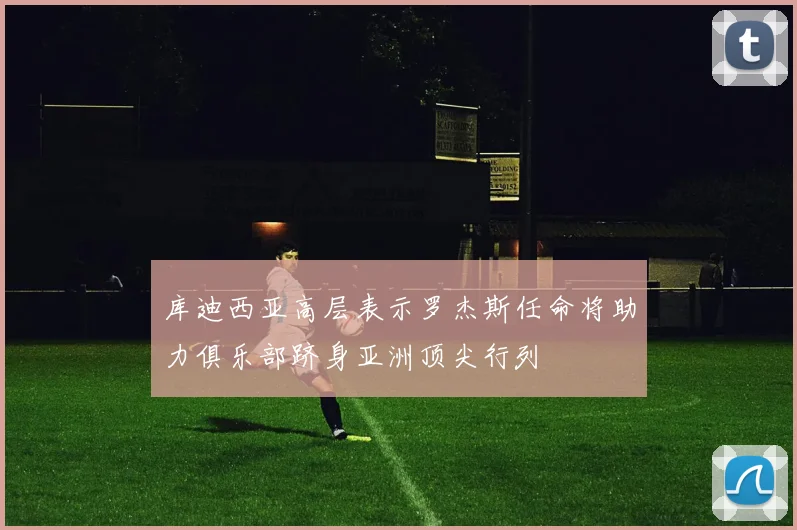 库迪西亚高层表示罗杰斯任命将助力俱乐部跻身亚洲顶尖行列