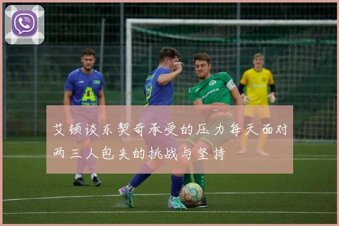 艾顿谈东契奇承受的压力每天面对两三人包夹的挑战与坚持